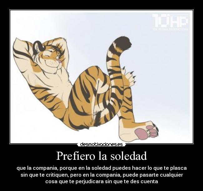 Prefiero la soledad - que la compania, porque en la soledad puedes hacer lo que te plasca
sin que te critiquen, pero en la compania, puede pasarte cualquier
cosa que te perjudicara sin que te des cuenta