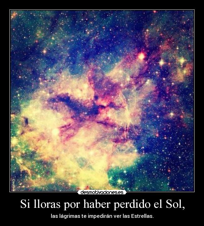 Si lloras por haber perdido el Sol, - las lágrimas te impedirán ver las Estrellas.