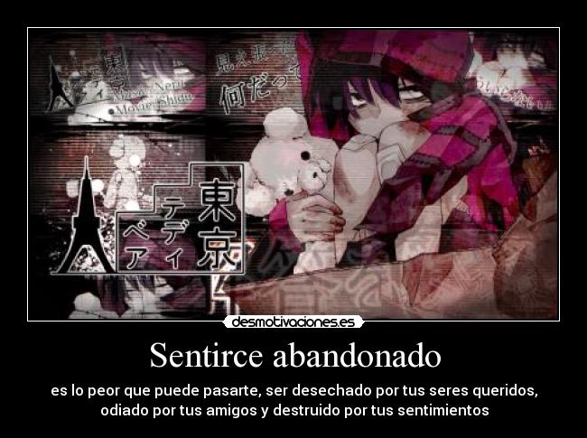 Sentirce abandonado - es lo peor que puede pasarte, ser desechado por tus seres queridos,
odiado por tus amigos y destruido por tus sentimientos