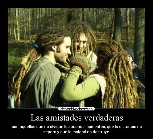 Las amistades verdaderas - son aquellas que no olvidan los buenos momentos, que la distancia no
separa y que la maldad no destruye.