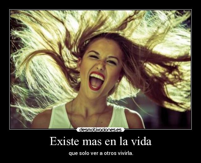 Existe mas en la vida - que solo ver a otros vivirla.