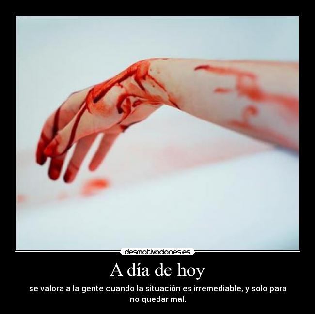 A día de hoy - se valora a la gente cuando la situación es irremediable, y solo para no quedar mal.