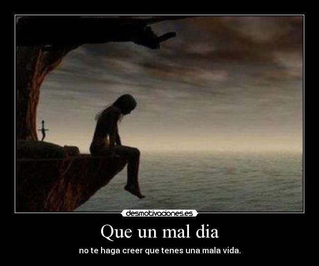 Que un mal dia - no te haga creer que tenes una mala vida.
