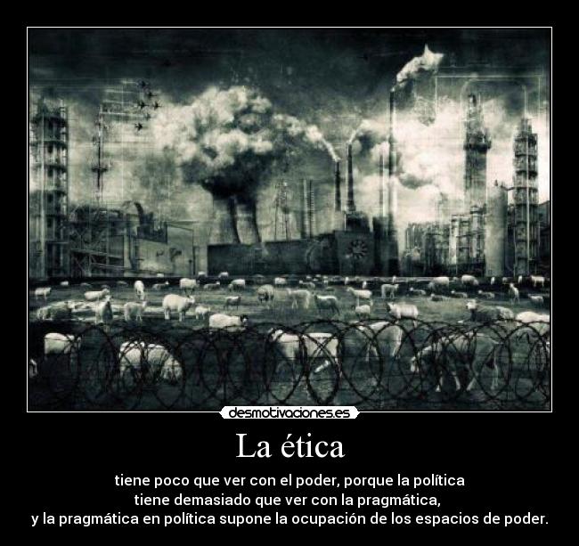 La ética - tiene poco que ver con el poder, porque la política
tiene demasiado que ver con la pragmática, 
y la pragmática en política supone la ocupación de los espacios de poder.