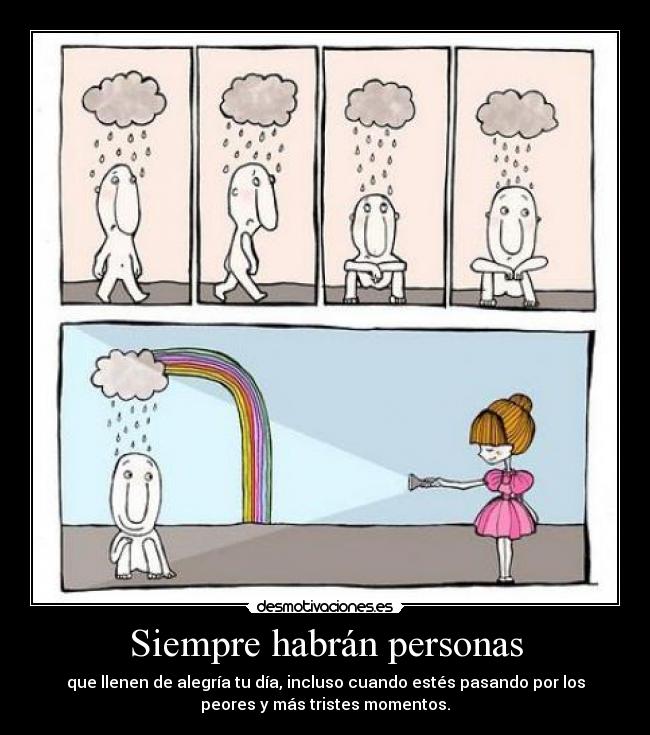 Siempre habrán personas - que llenen de alegría tu día, incluso cuando estés pasando por los
peores y más tristes momentos.