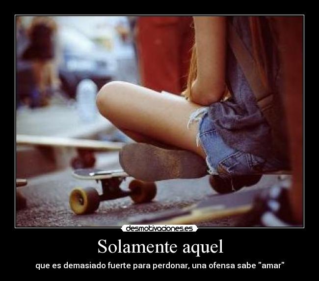 Solamente aquel - que es demasiado fuerte para perdonar, una ofensa sabe amar