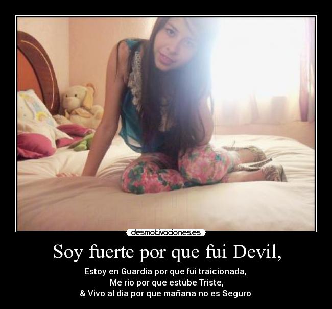 Soy fuerte por que fui Devil, - Estoy en Guardia por que fui traicionada, 
Me rio por que estube Triste,
& Vivo al dia por que mañana no es Seguro 