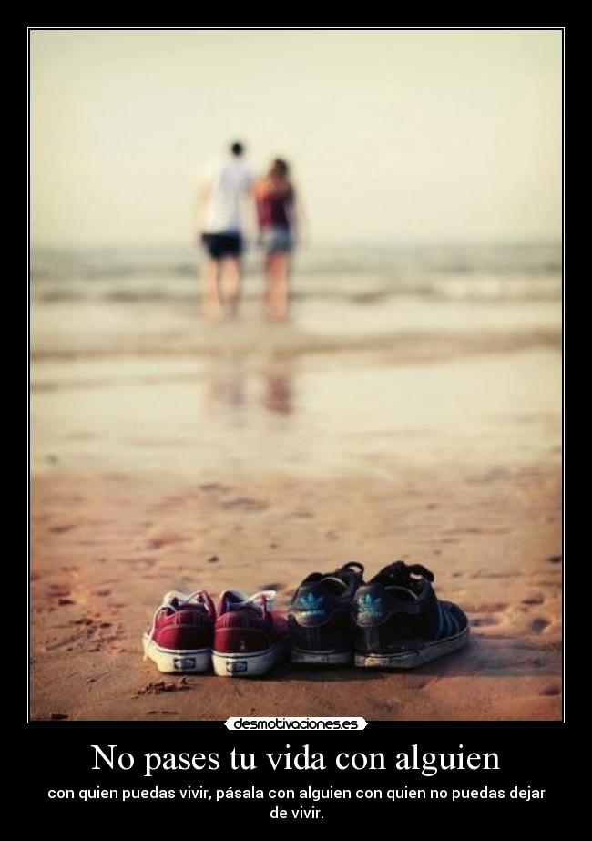 No pases tu vida con alguien - con quien puedas vivir, pásala con alguien con quien no puedas dejar de vivir.