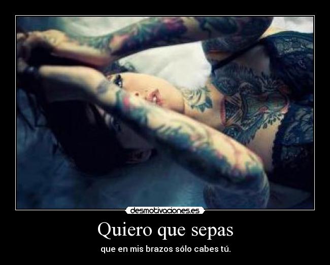 Quiero que sepas - que en mis brazos sólo cabes tú.