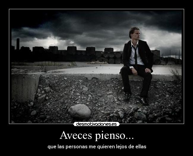 Aveces pienso... - que las personas me quieren lejos de ellas