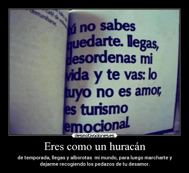 Eres como un huracán - de temporada, llegas y alborotas mi mundo, para luego marcharte y
dejarme recogiendo los pedazos de tu desamor.