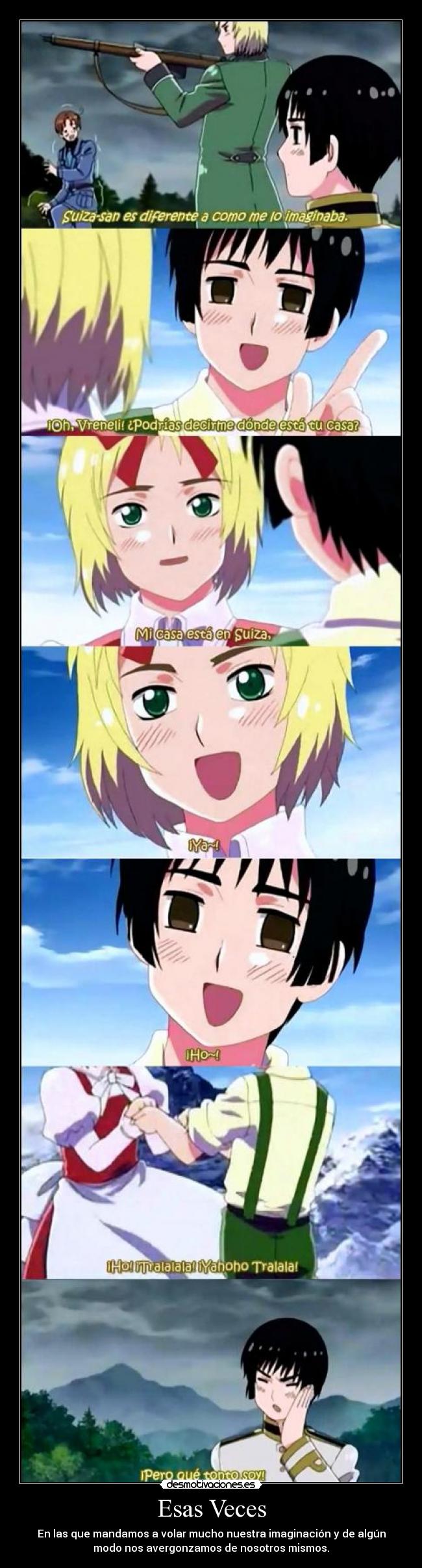 Esas Veces - En las que mandamos a volar mucho nuestra imaginación y de algún
modo nos avergonzamos de nosotros mismos.