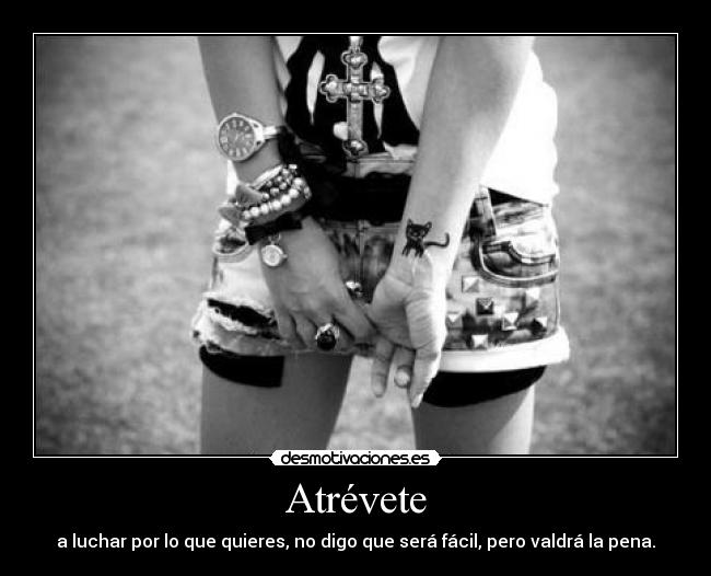 Atrévete - a luchar por lo que quieres, no digo que será fácil, pero valdrá la pena.