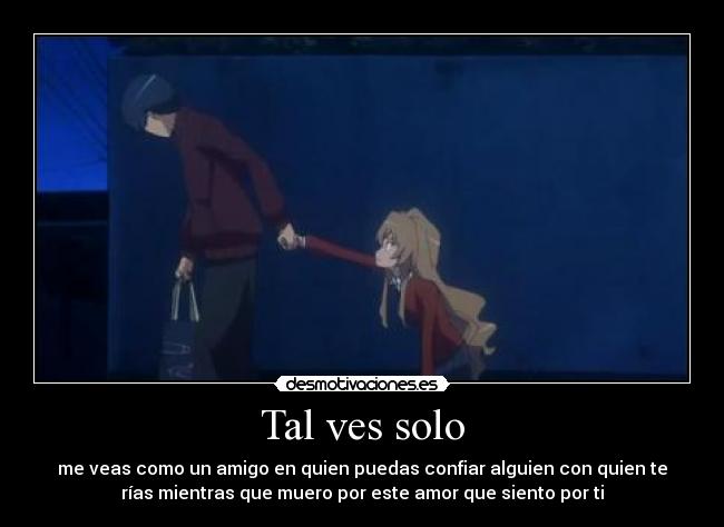 Tal ves solo - me veas como un amigo en quien puedas confiar alguien con quien te
rías mientras que muero por este amor que siento por ti