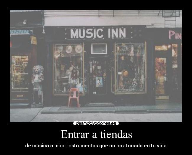 Entrar a tiendas - de música a mirar instrumentos que no haz tocado en tu vida.