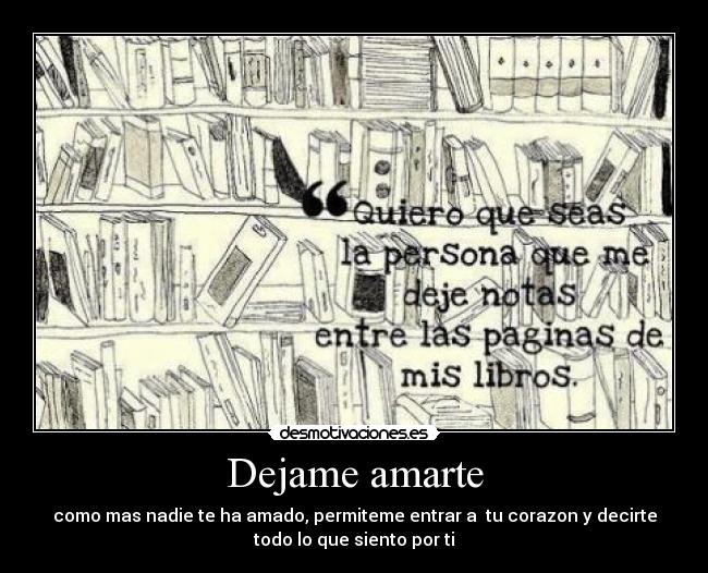 Dejame amarte - como mas nadie te ha amado, permiteme entrar a tu corazon y decirte
todo lo que siento por ti