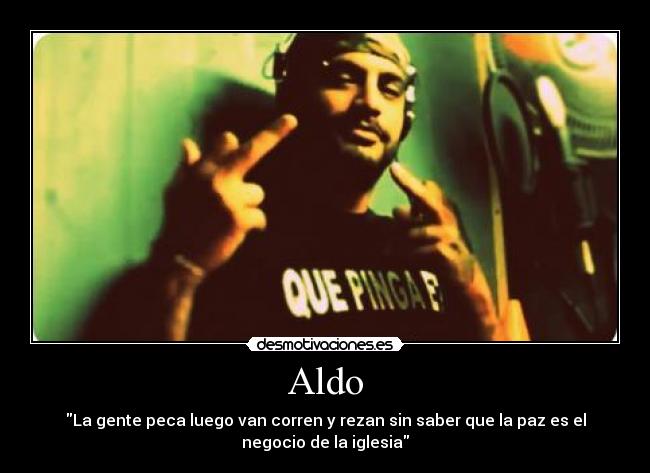 Aldo - La gente peca luego van corren y rezan sin saber que la paz es el
negocio de la iglesia