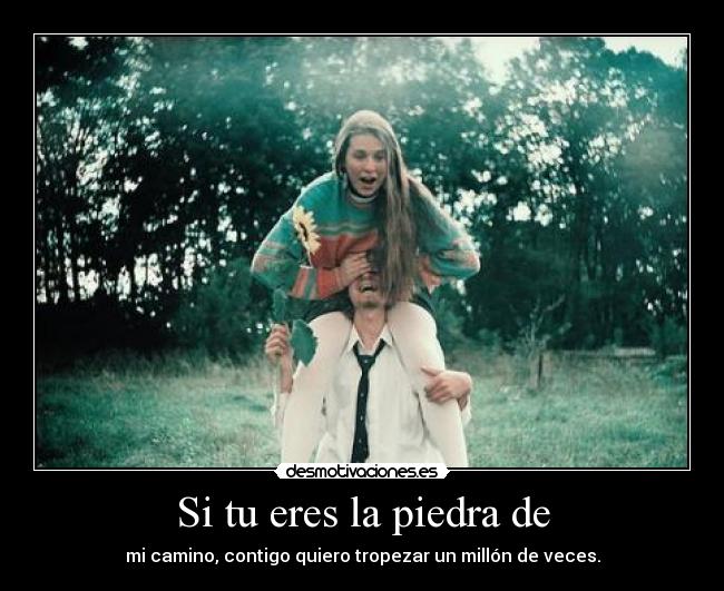 Si tu eres la piedra de - mi camino, contigo quiero tropezar un millón de veces.