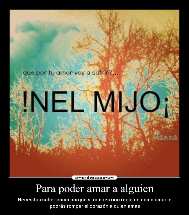Para poder amar a alguien - Necesitas saber como porque si rompes una regla de como amar le
podrás romper el corazón a quien amas