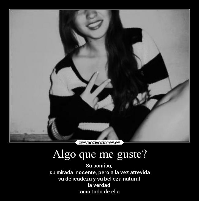 Algo que me guste? - Su sonrisa,
su mirada inocente, pero a la vez atrevida
su delicadeza y su belleza natural
la verdad
amo todo de ella