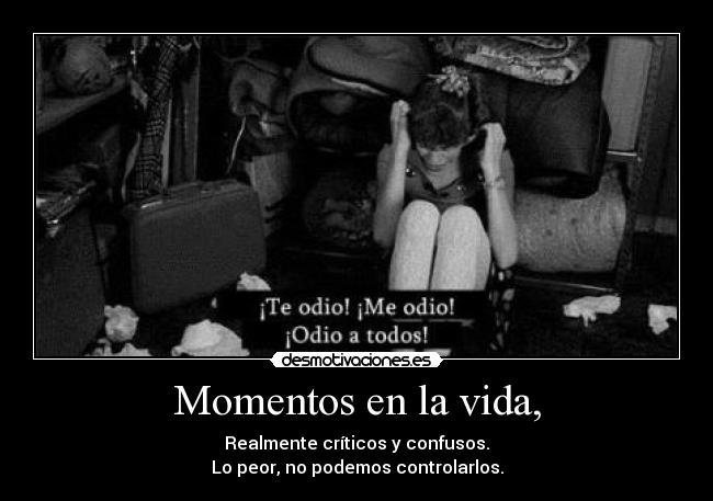 Momentos en la vida, - Realmente críticos y confusos.
Lo peor, no podemos controlarlos.