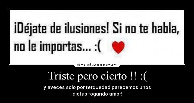 Triste pero cierto !! :( - y aveces solo por terquedad parecemos unos
idiotas rogando amor!!