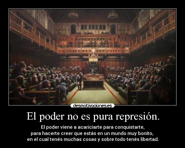 El poder no es pura represión. - El poder viene a acariciarte para conquistarte,
para hacerte creer que estás en un mundo muy bonito, 
en el cual tenés muchas cosas y sobre todo tenés libertad.