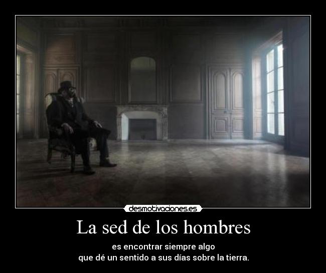 La sed de los hombres - es encontrar siempre algo
que dé un sentido a sus días sobre la tierra.