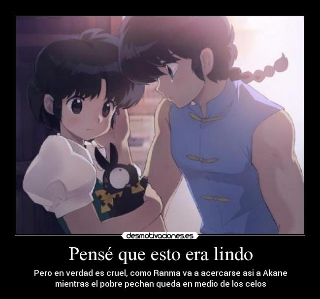 Pensé que esto era lindo - Pero en verdad es cruel, como Ranma va a acercarse asi a Akane
mientras el pobre pechan queda en medio de los celos