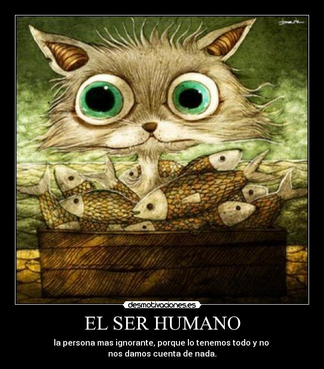 EL SER HUMANO - la persona mas ignorante, porque lo tenemos todo y no
nos damos cuenta de nada.