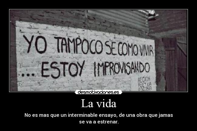 La vida - No es mas que un interminable ensayo, de una obra que jamas
se va a estrenar.