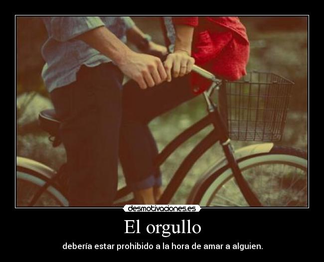 El orgullo - debería estar prohibido a la hora de amar a alguien.