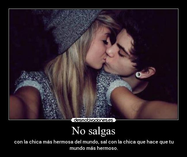 No salgas - con la chica más hermosa del mundo, sal con la chica que hace que tu
mundo más hermoso.