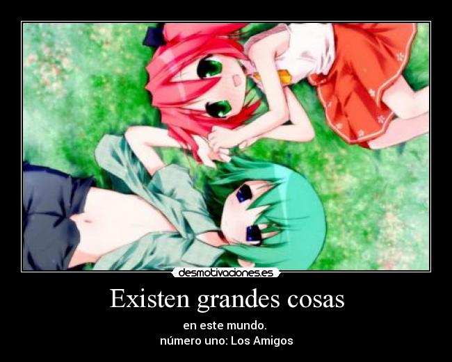 Existen grandes cosas - en este mundo.
número uno: Los Amigos