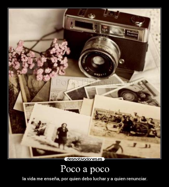 Poco a poco - la vida me enseña, por quien debo luchar y a quien renunciar.