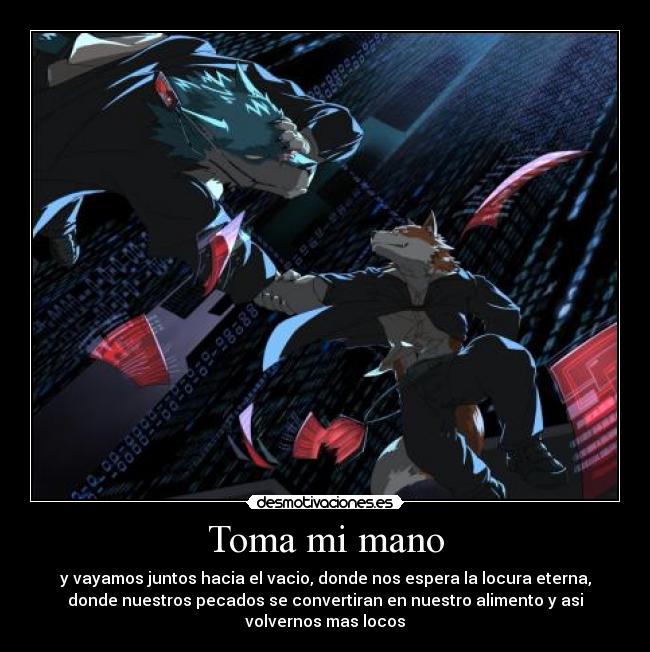 Toma mi mano - y vayamos juntos hacia el vacio, donde nos espera la locura eterna,
donde nuestros pecados se convertiran en nuestro alimento y asi
volvernos mas locos