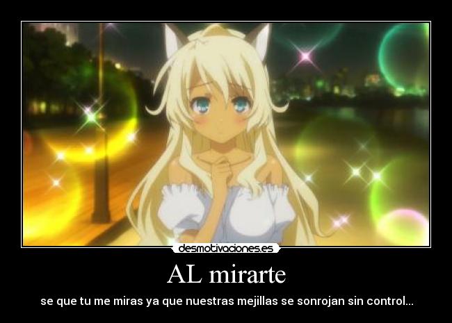 AL mirarte - se que tu me miras ya que nuestras mejillas se sonrojan sin control...