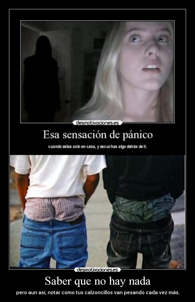 Saber que no hay nada - pero aun así, notar como tus calzoncillos van pesando cada vez más.