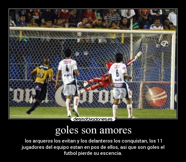 goles son amores - los arqueros los evitan y los delanteros los conquistan, los 11
jugadores del equipo estan en pos de ellos, asi que son goles el
futbol pierde su escencia.