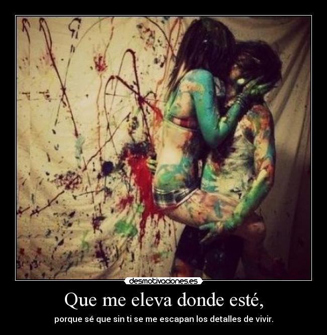 Que me eleva donde esté, - porque sé que sin ti se me escapan los detalles de vivir.