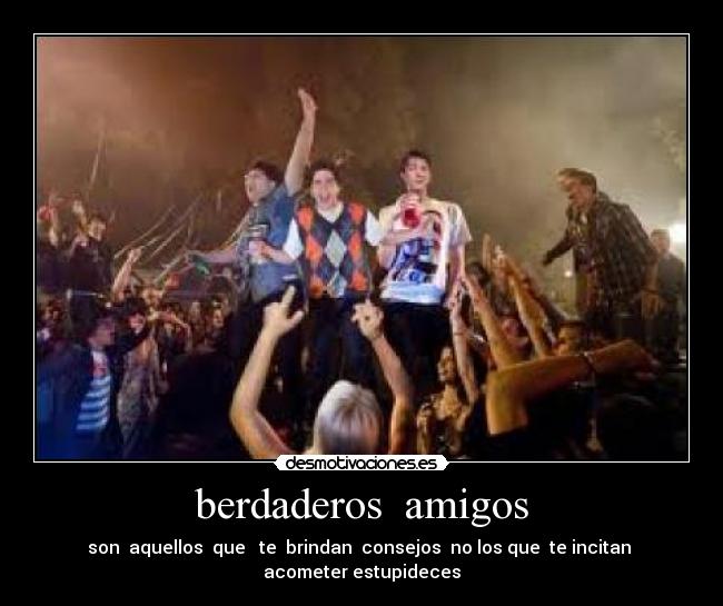 berdaderos  amigos - son  aquellos  que   te  brindan  consejos  no los que  te incitan  acometer estupideces