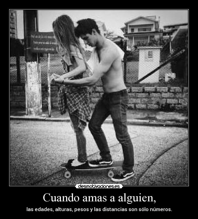 Cuando amas a alguien, - las edades, alturas, pesos y las distancias son sólo números.