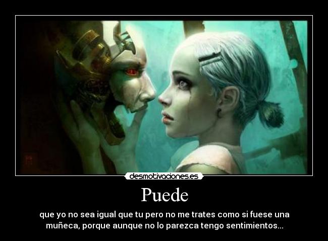 Puede - que yo no sea igual que tu pero no me trates como si fuese una
muñeca, porque aunque no lo parezca tengo sentimientos...