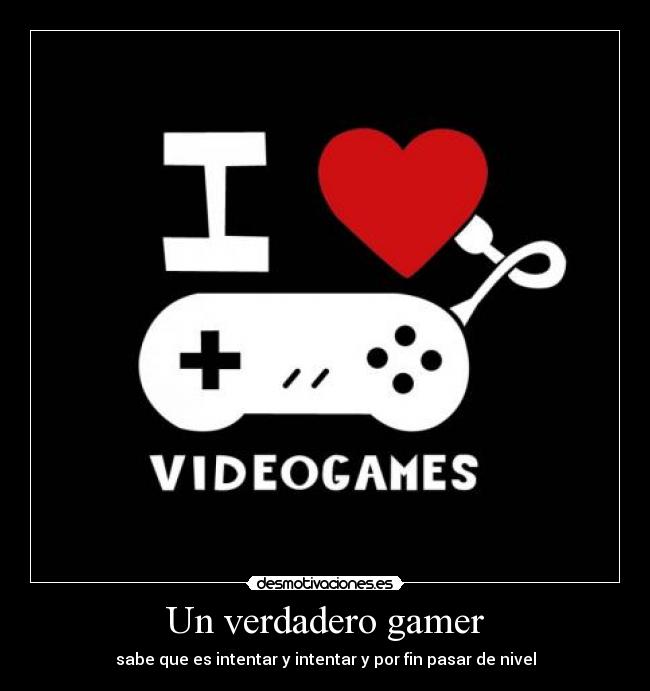 Un verdadero gamer - sabe que es intentar y intentar y por fin pasar de nivel