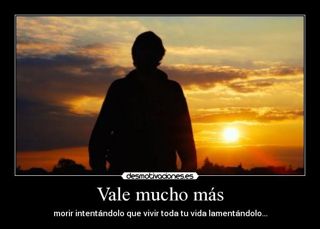 Vale mucho más - morir intentándolo que vivir toda tu vida lamentándolo...
