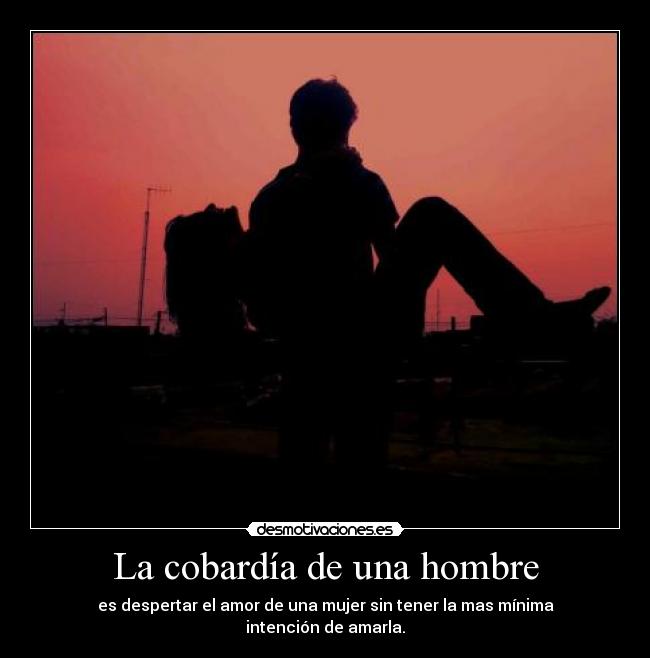 La cobardía de una hombre - es despertar el amor de una mujer sin tener la mas mínima
intención de amarla.