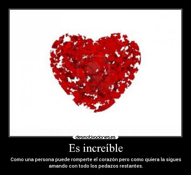 Es increíble - Como una persona puede romperte el corazón pero como quiera la sigues
amando con todo los pedazos restantes.