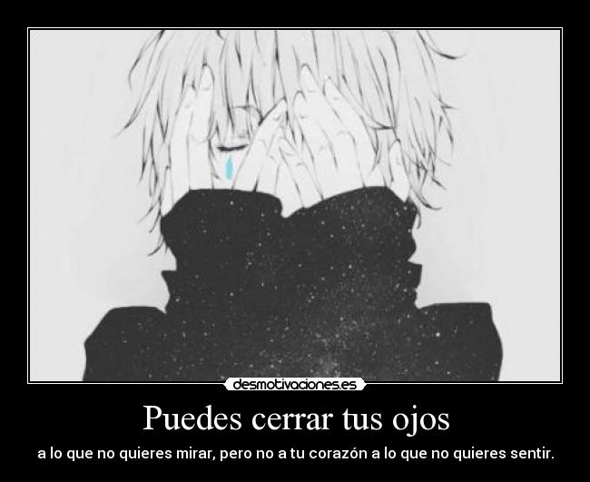 Puedes cerrar tus ojos - a lo que no quieres mirar, pero no a tu corazón a lo que no quieres sentir.