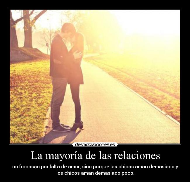 La mayoría de las relaciones - no fracasan por falta de amor, sino porque las chicas aman demasiado y
los chicos aman demasiado poco.