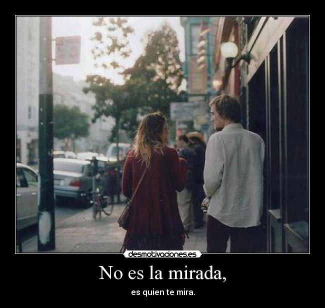 No es la mirada, - es quien te mira.